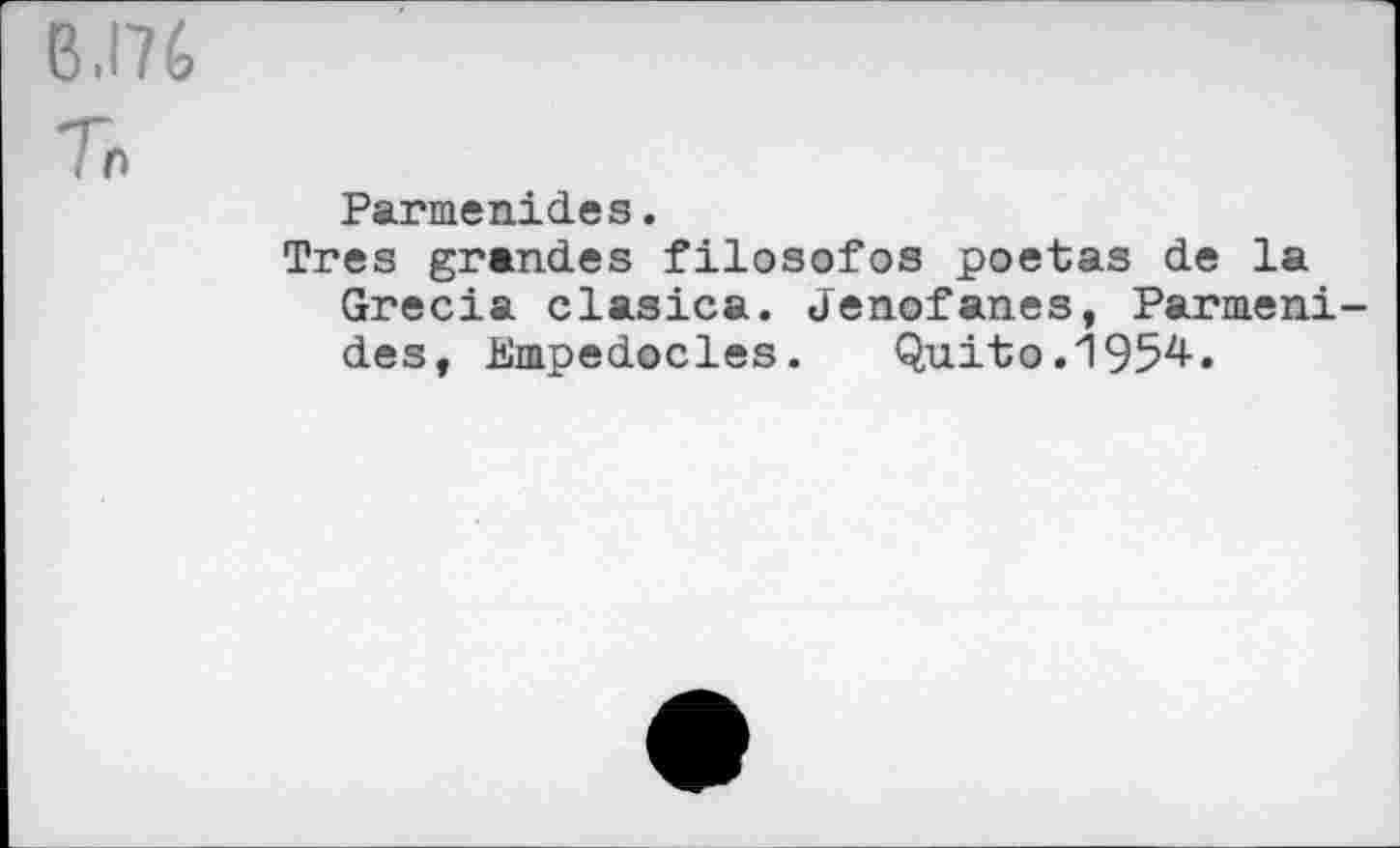 ﻿B .176
Tn
Parmenides.
Très grandes filosofos poetas de la Grecia clasica. Jenofanes, Parmenides, Empedocles. Quito.1954.